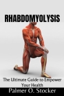 Rhabdomyolysis: The Ultimate Guide to Empower Your Health By Palmer O. Stocker Cover Image
