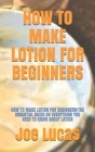 How to Make Lotion for Beginners: How to Make Lotion for Beginners: The Essantial Guide on Everything You Need to Know about Lation Cover Image
