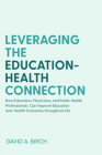 Leveraging the Education-Health Connection: How Educators, Physicians, and Public Health Professionals Can Improve Education and Health Outcomes Throu By David A. Birch Cover Image