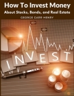How To Invest Money: About Stocks, Bonds, and Real Estate By George Garr Henry Cover Image