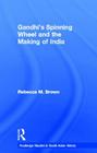 Gandhi's Spinning Wheel and the Making of India (Routledge Studies in South Asian History) By Rebecca Brown Cover Image