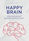 Happy Brain: Eine Anleitung zum gehirnfreundlichen Arbeiten By Anton Eibel Cover Image
