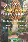 The Ultimate Mushrooms Foraging Book: The Complete Beginner's Guide to Safely Identify 50 Wild Edible Mushrooms Species Cover Image