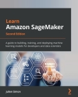 Learn Amazon SageMaker - Second Edition: A guide to building, training, and deploying machine learning models for developers and data scientists By Julien Simon Cover Image