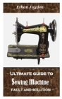 Ultimate Guide to Sewing Machine Fault and Solution: Simple techniques on how to avoid sewing machine fault and how to fix it properly By Ethan Jayden Cover Image