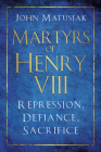 Martyrs of Henry VIII: Repression, Defiance, Sacrifice By John Matusiak Cover Image