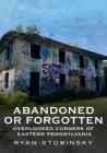 Abandoned or Forgotten: Overlooked Corners of Eastern Pennsylvania By Ryan Stowinsky Cover Image