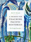 A Primer for Teaching Pacific Histories: Ten Design Principles (Design Principles for Teaching History) By Matt K. Matsuda Cover Image