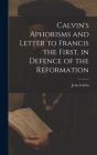 Calvin's Aphorisms and Letter to Francis the First, in Defence of the Reformation By Jean Calvin Cover Image