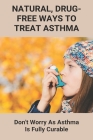 Natural, Drug-Free Ways To Treat Asthma: Don't Worry As Asthma Is Fully Curable: How To Beat Asthma Without An Inhaler By Genaro Supry Cover Image