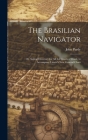 The Brasilian Navigator: Or, Sailing Directory for All the Coasts of Brasil, to Accompany Laurie's New General Chart Cover Image