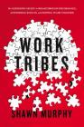 Work Tribes: The Surprising Secret to Breakthrough Performance, Astonishing Results, and Keeping Teams Together By Shawn Murphy Cover Image