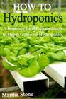 How To Hydroponics: A Beginner's and Intermediate's In Depth Guide To Hydroponics By Martha Stone Cover Image