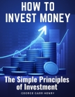 How to Invest Money: The Simple Principles of Investment By George Garr Henry Cover Image