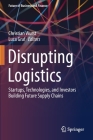 Disrupting Logistics: Startups, Technologies, and Investors Building Future Supply Chains By Christian Wurst (Editor), Luca Graf (Editor) Cover Image