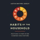 Habits of the Household: Practicing the Story of God in Everyday Family Rhythms By Justin Whitmel Earley, Justin Whitmel Earley (Read by), Troy And Ruth Simons (Contribution by) Cover Image