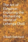 The Art of Elegance: Exploring the Enchanting World of Lehenga Choli By Vikash Dabriwal Cover Image