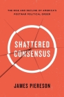 Shattered Consensus: The Rise and Decline of America's Postwar Political Order By James Piereson Cover Image