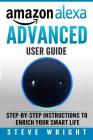 Amazon Alexa: Amazon Alexa: Advanced User Guide: Step By Step to Enrich Your Smart Life (alexa, alexa echo, alexa instructions, amaz By Steve Wright Cover Image