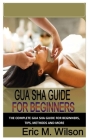 Gua Sha Guide for Beginners: The Complete Gua Sha Guide for Beginners, Tips, Methods and More By Eric M. Wilson Cover Image