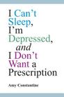 I Can't Sleep, I'm Depressed, and I Don't Want a Prescription By Amy Constantine Cover Image