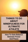 Things To Do About Mindfulness For Ultimate Athlete: How To Gain Balance Between Power And Peace: Balance Between Power And Peace Cover Image