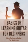 Basics Of Learning Guitar For Beginners: How To Learn Guitar For Beginners: Guitar For Beginners By Cindy Duffy Cover Image