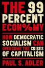 The 99 Percent Economy: How Democratic Socialism Can Overcome the Crises of Capitalism (Clarendon Lectures in Management Studies) By Paul Adler Cover Image