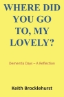 Where Did You Go To, My Lovely?: Dementia Days - A Reflection By Keith Brocklehurst Cover Image