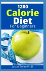 1200 Calorie Diet for Beginners: Easier to Follow Calorie Diet to Lose Up To 30 Pounds In 30 Days and Keep It Off with ... Meal Plans and Low Carb Rec By Jason Bryan Ph. D. Cover Image