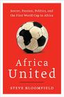 Africa United: Soccer, Passion, Politics, and the First World Cup in Africa By Steve Bloomfield Cover Image