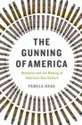 The Gunning of America: Business and the Making of American Gun Culture By Pamela Haag Cover Image