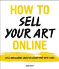 How to Sell Your Art Online: Live a Successful Creative Life on Your Own Terms By Cory Huff Cover Image