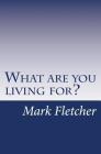 What are you living for?: A personal journey applying Acts of the Apostles to living in the 21st Century By Mark Fletcher Cover Image