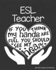 ESL Teacher 2019-2020 Calendar and Notebook: If You Think My Hands Are Full You Should See My Heart: Monthly Academic Organizer (Aug 2019 - July 2020) Cover Image