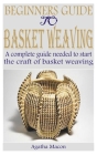 Beginners Guide to Basket Weaving: A complete guide needed to start the craft of basket weaving By Agatha Macon Cover Image