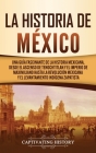 La historia de México: Una Guía Fascinante de la Historia Mexicana, Desde el Ascenso de Tenochtitlan y el Imperio de Maximiliano hasta la Rev Cover Image