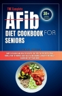 THE Complete AFib Diet Cookbook for Seniors: Simple Delicious and Healthy Recipes for Every Patient with Atrial Fibrillation to Promote Heart Health a Cover Image