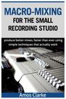 Macro-Mixing for the Small Recording Studio: Produce better mixes, faster than ever using simple techniques that actually work Cover Image