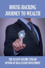 House-Hacking Journey To Wealth: The Passive Income Stream Option Of Real Estate Investment: How To Create A Away To Achieve Passive Income With Real By Mitsuko Elmore Cover Image