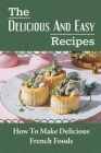 The Delicious And Easy Recipes: How To Make Delicious French Foods: French Cuisine By Reatha Tullio Cover Image