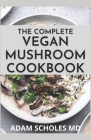 The Complete Vegan Mushroom Cookbook: The Complete Guide And Recipes for Vegan Mushrooms By Adam Scholes Cover Image