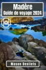 Madère Guide de voyage 2024: A la découverte de la Perle de l'Atlantique: Un voyage à travers l'île des aventures, des merveilles culturelles et de By Mason Desilets Cover Image