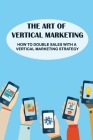 The Art Of Vertical Marketing: How To Double Sales With A Vertical Marketing Strategy: The Basics Of Vertical Marketing By Greg Luevanos Cover Image