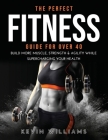 The Perfect Fitness Guide for Over 40: Build More Muscle, Strength & Agility While Supercharging Your Health Cover Image