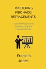 Mastering Fibonacci Retracements: Make Profits In Forex Trading Using The Fibonacci Levels Cover Image