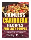Painless Caribbean Recipes For Lazy People 50 Simple Caribbean Cookbook Recipes By Phillip Pablo Cover Image