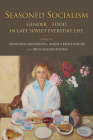 Seasoned Socialism: Gender and Food in Late Soviet Everyday Life By Anastasia Lakhtikova (Editor), Angela Brintlinger (Editor), Irina Glushchenko (Editor) Cover Image