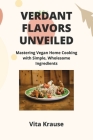Verdant Flavors Unveiled: Mastering Vegan Home Cooking with Simple, Wholesome Ingredients Cover Image