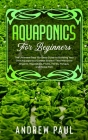 Aquaponics for Beginners: The Ultimate Step-By-Step Guide to Building Your Own Aquaponics Garden System That Will Grow Organic Vegetables, Fruit By Andrew Paul Cover Image